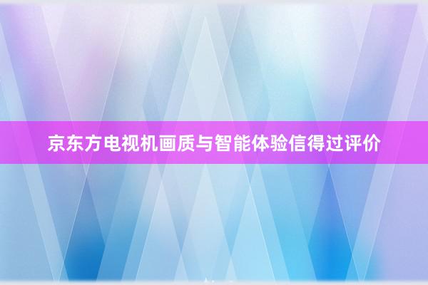 京东方电视机画质与智能体验信得过评价