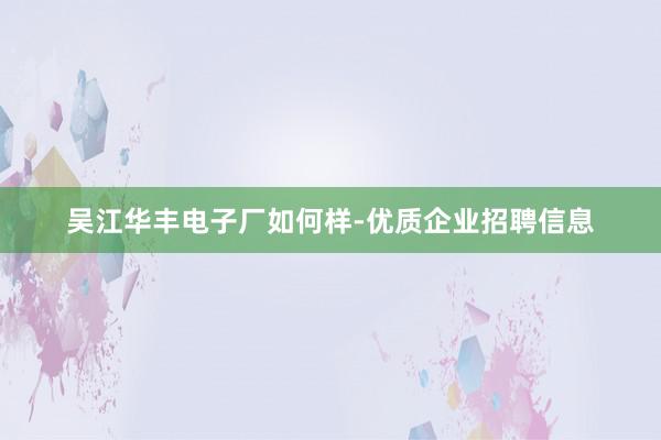 吴江华丰电子厂如何样-优质企业招聘信息